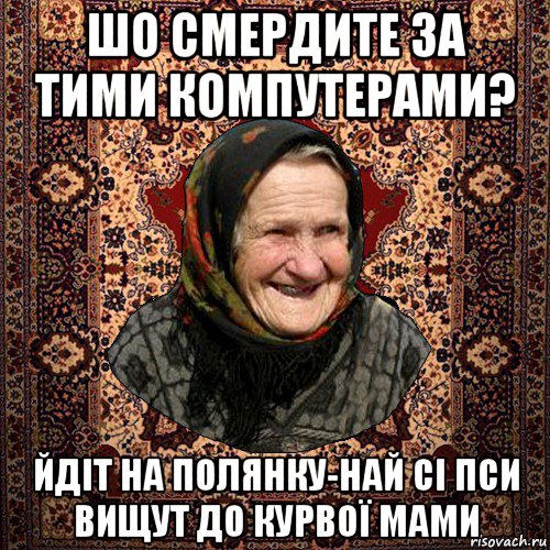 шо смердите за тими компутерами? йдіт на полянку-най сі пси вищут до курвої мами
