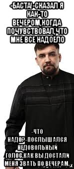 -баста!-сказал я как-то вечером,когда почувствовал,что мне все надоело -что надо?-послышался недовольный голос.как вы достали меня звать по вечерам., Мем Баста