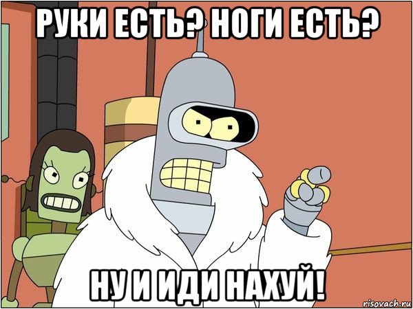 руки есть? ноги есть? ну и иди нахуй!, Мем Бендер