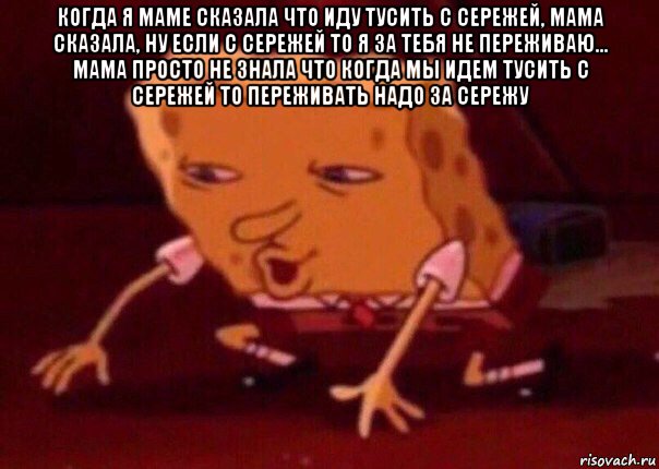 когда я маме сказала что иду тусить с сережей, мама сказала, ну если с сережей то я за тебя не переживаю... мама просто не знала что когда мы идем тусить с сережей то переживать надо за сережу , Мем    Bettingmemes