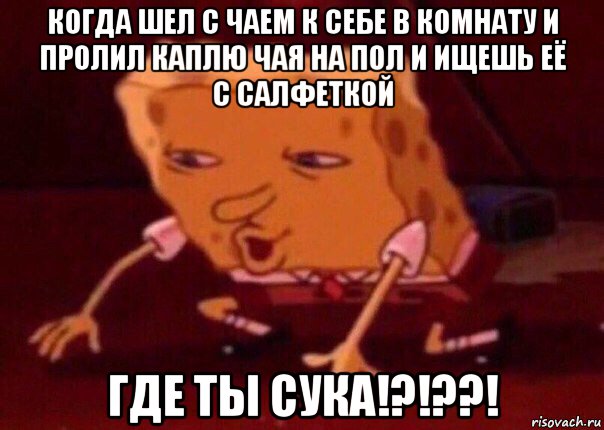 когда шел с чаем к себе в комнату и пролил каплю чая на пол и ищешь её с салфеткой где ты сука!?!??!, Мем    Bettingmemes