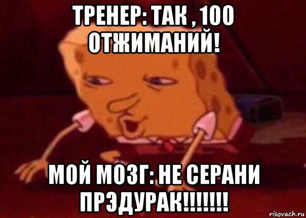 тренер: так , 100 отжиманий! мой мозг: не серани прэдурак!!!!!!!, Мем    Bettingmemes