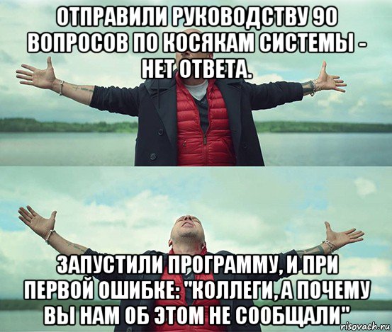 отправили руководству 90 вопросов по косякам системы - нет ответа. запустили программу, и при первой ошибке: "коллеги, а почему вы нам об этом не сообщали", Мем Безлимитище