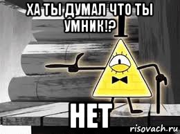 ха ты думал что ты умник!? нет
