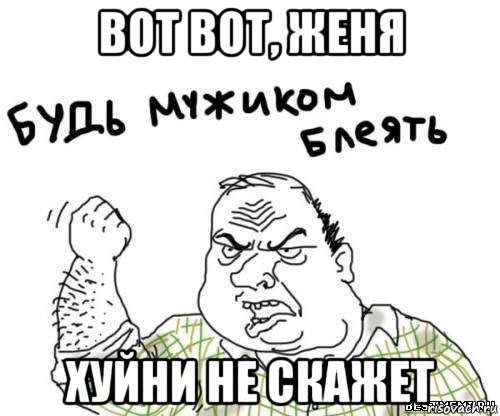 вот вот, женя хуйни не скажет, Мем блять