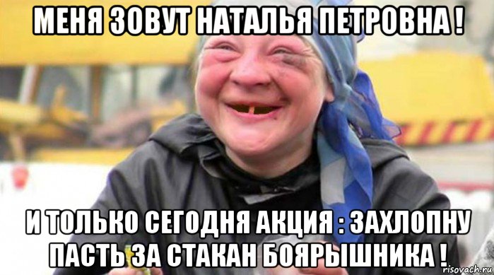 меня зовут наталья петровна ! и только сегодня акция : захлопну пасть за стакан боярышника !