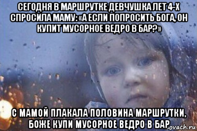 сегодня в маршрутке девчушка лет 4-х спросила маму: «а если попросить бога, он купит мусорное ведро в бар?» с мамой плакала половина маршрутки, боже купи мусорное ведро в бар, Мем Боже выключи войну