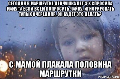 сегодня в маршрутке девчушка лет 4-х спросила маму:"а если всем попросить чайку, игнорировать тупых очередняр, он будет это делать? с мамой плакала половина маршрутки