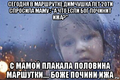 сегодня в маршрутке димчушка лет 20ти спросила маму : "а что если бог починит ижа?" с мамой плакала половина маршутки.... боже почини ижа, Мем Боже выключи войну