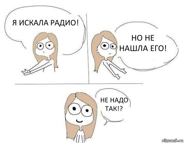 Я искала радио! Но не нашла его! Не надо так!? 