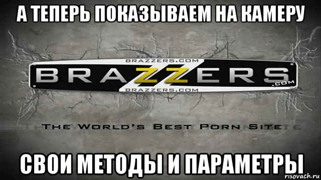 а теперь показываем на камеру свои методы и параметры, Мем Brazzers