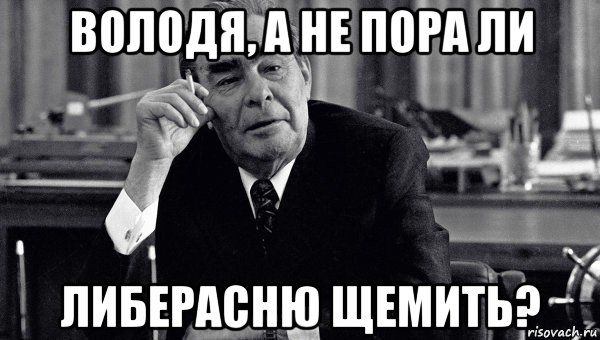володя, а не пора ли либерасню щемить?