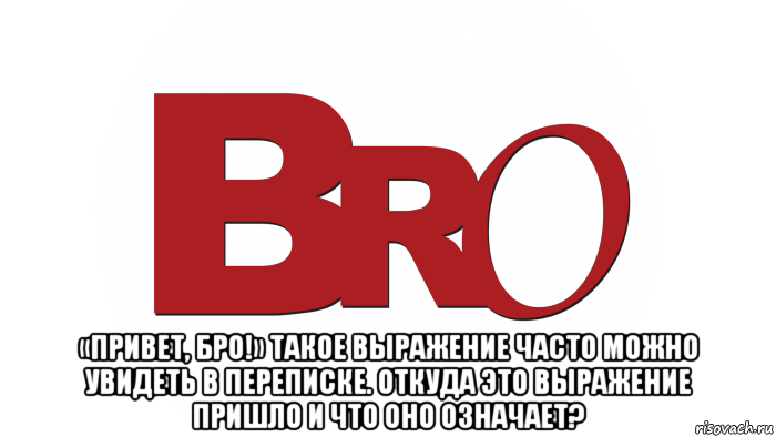  «привет, бро!» такое выражение часто можно увидеть в переписке. откуда это выражение пришло и что оно означает?, Мем БРО