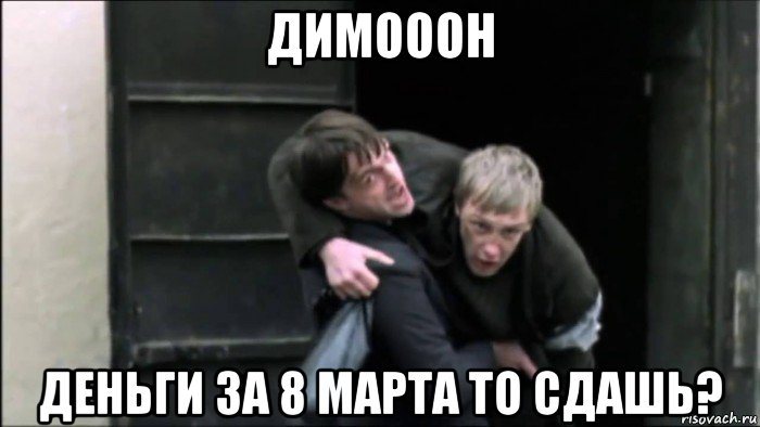 димооон деньги за 8 марта то сдашь?