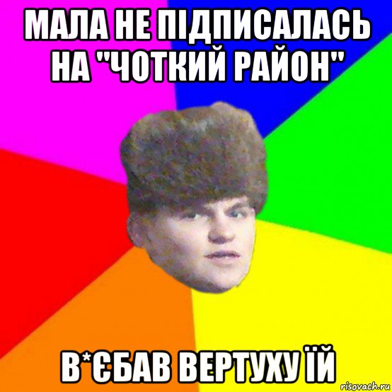 мала не підписалась на "чоткий район" в*єбав вертуху їй, Мем Чоткий Даня