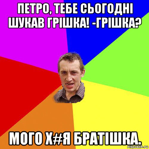 петро, тебе сьогодні шукав грішка! -грішка? мого х#я братішка., Мем Чоткий паца