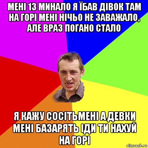 мені 13 минало я їбав дівок там на горі мені нічьо не заважало, але враз погано стало я кажу сосітьмені а девки мені базарять іди ти нахуй на горі, Мем Чоткий паца