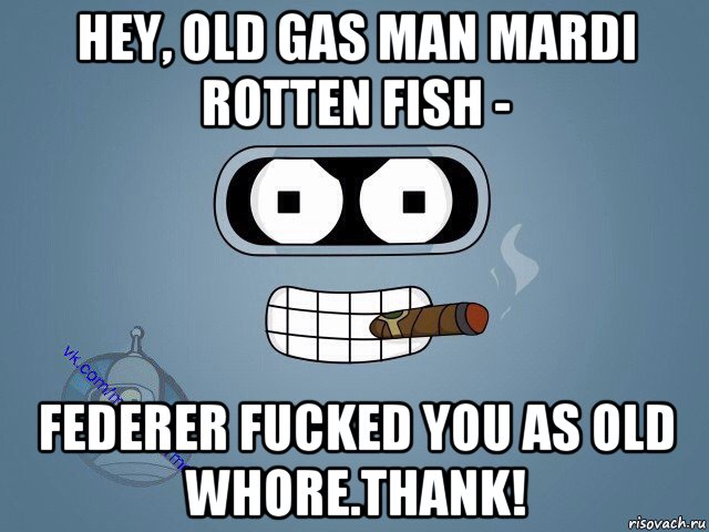 hey, old gas man mardi rotten fish - federer fucked you as old whore.thank!, Мем  Цитаты Бендера