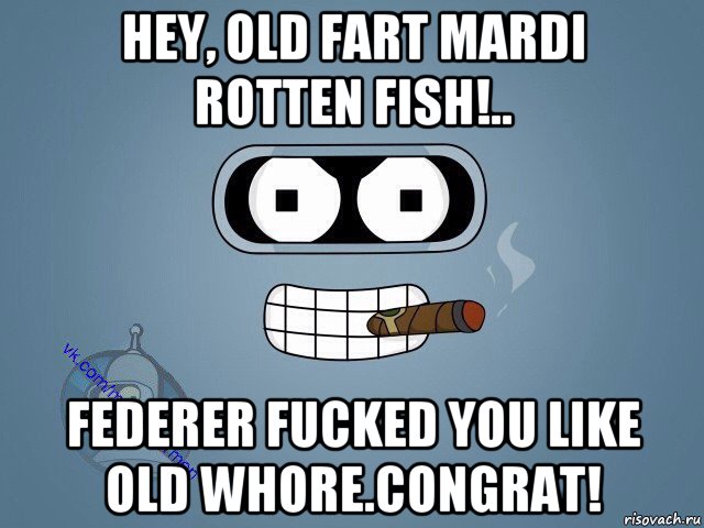 hey, old fart mardi rotten fish!.. federer fucked you like old whore.congrat!, Мем  Цитаты Бендера