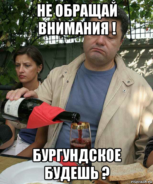 не обращай внимания ! бургундское будешь ?