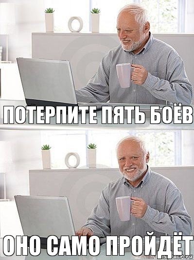 Потерпите пять боёв оно само пройдёт