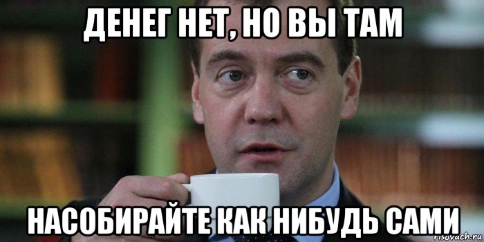 денег нет, но вы там насобирайте как нибудь сами
