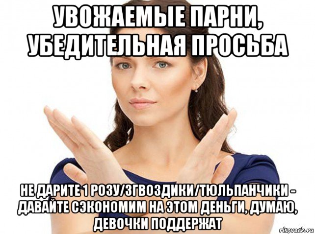 увожаемые парни, убедительная просьба не дарите 1 розу/3гвоздики/тюльпанчики - давайте сэкономим на этом деньги, думаю, девочки поддержат