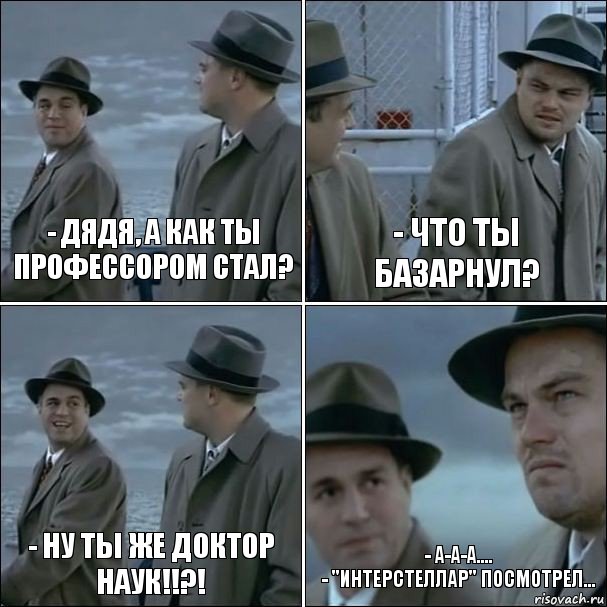 - Дядя, а как ты профессором стал? - что ты базарнул? - ну ты же доктор наук!!?! - а-а-а....
- "Интерстеллар" посмотрел..., Комикс дикаприо 4