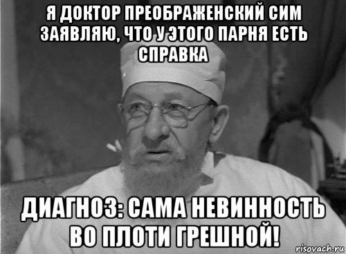 я доктор преображенский сим заявляю, что у этого парня есть справка диагноз: сама невинность во плоти грешной!