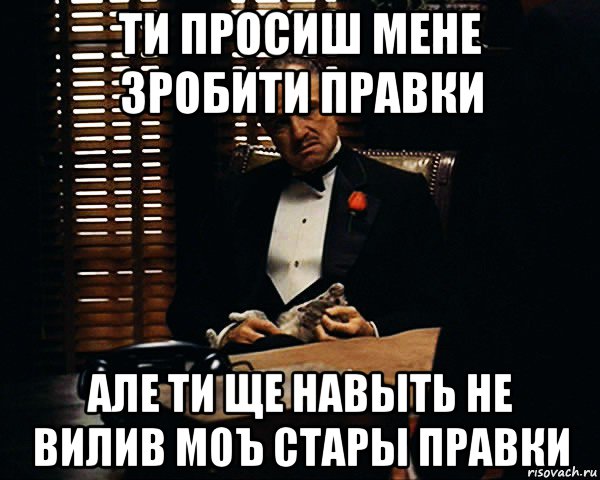 ти просиш мене зробити правки але ти ще навыть не вилив моъ стары правки, Мем Дон Вито Корлеоне