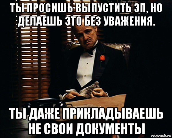 ты просишь выпустить эп, но делаешь это без уважения. ты даже прикладываешь не свои документы, Мем Дон Вито Корлеоне