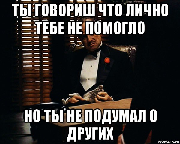 ты говориш что лично тебе не помогло но ты не подумал о других, Мем Дон Вито Корлеоне