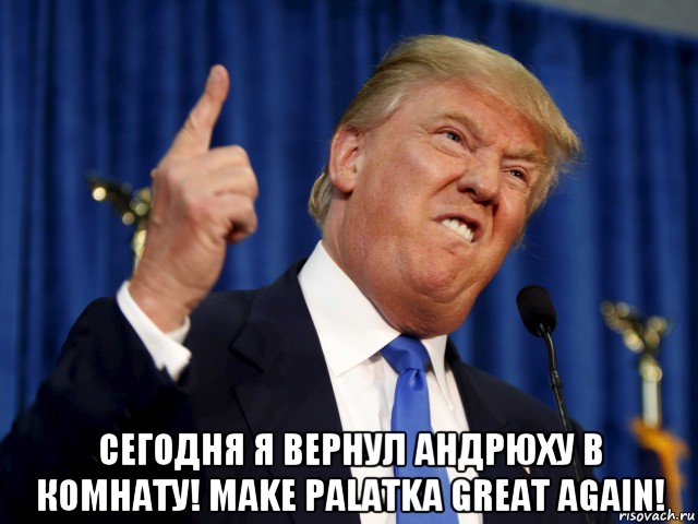  сегодня я вернул андрюху в комнату! make palatka great again!