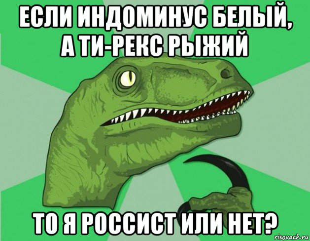 если индоминус белый, а ти-рекс рыжий то я россист или нет?