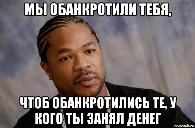 мы обанкротили тебя, чтоб обанкротились те, у кого ты занял денег