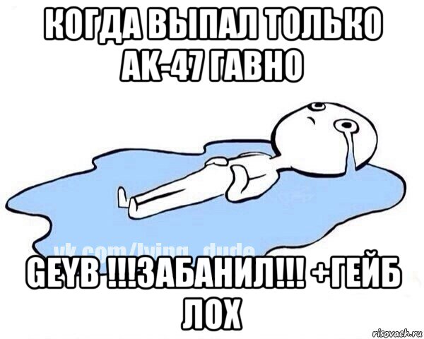 когда выпал только ak-47 гавно geyb !!!забанил!!! +гейб лох, Мем Этот момент когда