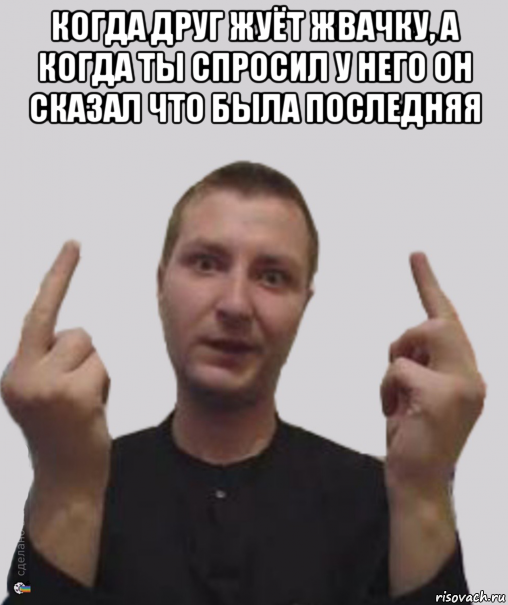 когда друг жуёт жвачку, а когда ты спросил у него он сказал что была последняя , Мем Фак