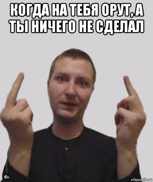 когда на тебя орут, а ты ничего не сделал , Мем Фак