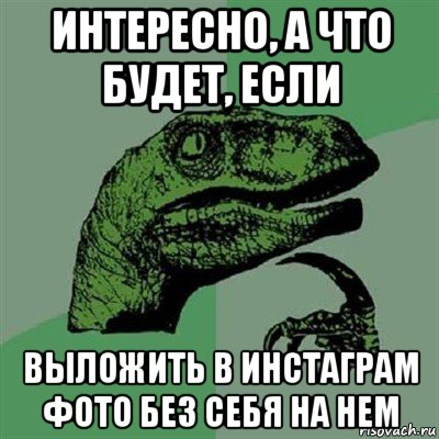 интересно, а что будет, если выложить в инстаграм фото без себя на нем, Мем Филосораптор