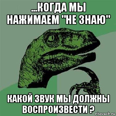 ...когда мы нажимаем "не знаю" какой звук мы должны воспроизвести ?, Мем Филосораптор