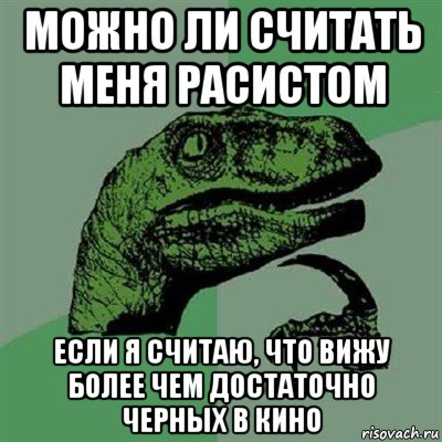 можно ли считать меня расистом если я считаю, что вижу более чем достаточно черных в кино, Мем Филосораптор