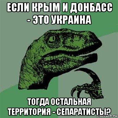 если крым и донбасс - это украина тогда остальная территория - сепаратисты?, Мем Филосораптор