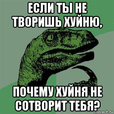 если ты не творишь хуйню, почему хуйня не сотворит тебя?, Мем Филосораптор