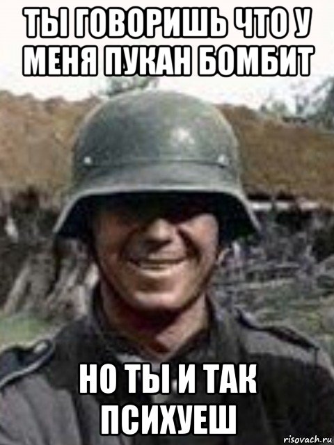ты говоришь что у меня пукан бомбит но ты и так психуеш