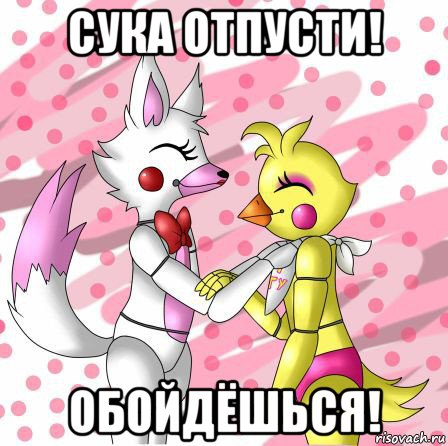 сука отпусти! обойдёшься!