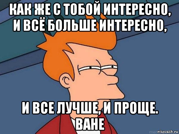 как же с тобой интересно, и всё больше интересно, и все лучше, и проще. ване, Мем  Фрай (мне кажется или)