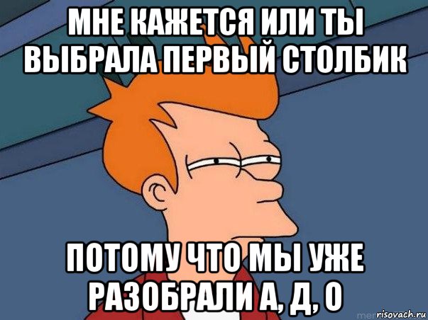 мне кажется или ты выбрала первый столбик потому что мы уже разобрали а, д, о, Мем  Фрай (мне кажется или)