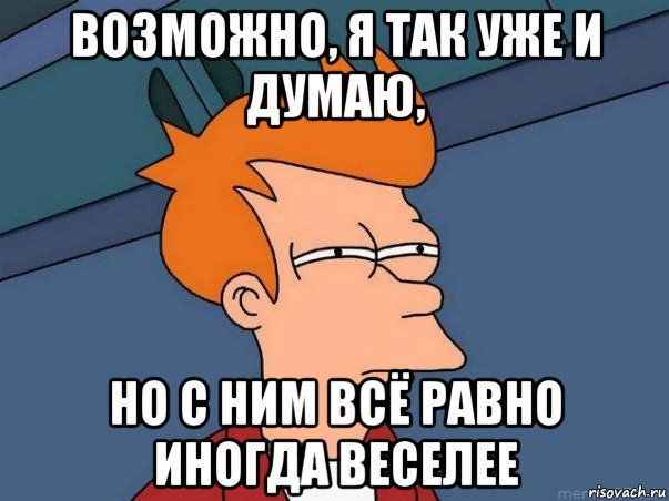 возможно, я так уже и думаю, но с ним всё равно иногда веселее, Мем  Фрай (мне кажется или)