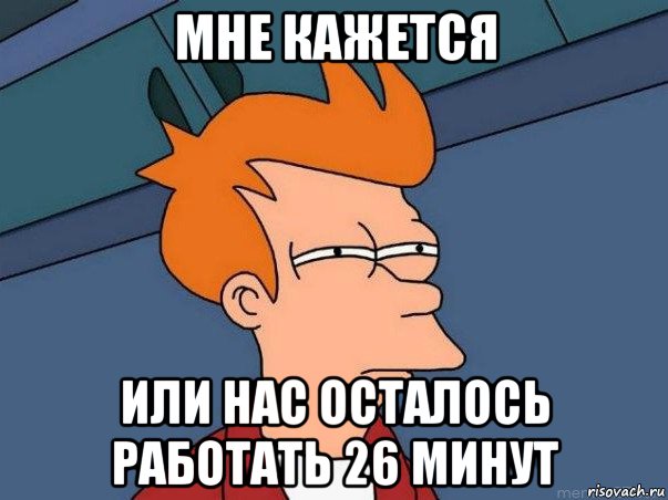 мне кажется или нас осталось работать 26 минут, Мем  Фрай (мне кажется или)