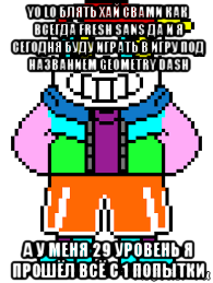 yo lo блять хай свами как всегда fresh sans да и я сегодня буду играть в игру под названием geometry dash а у меня 29 уровень я прошёл всё с 1 попытки, Мем Fresh sans